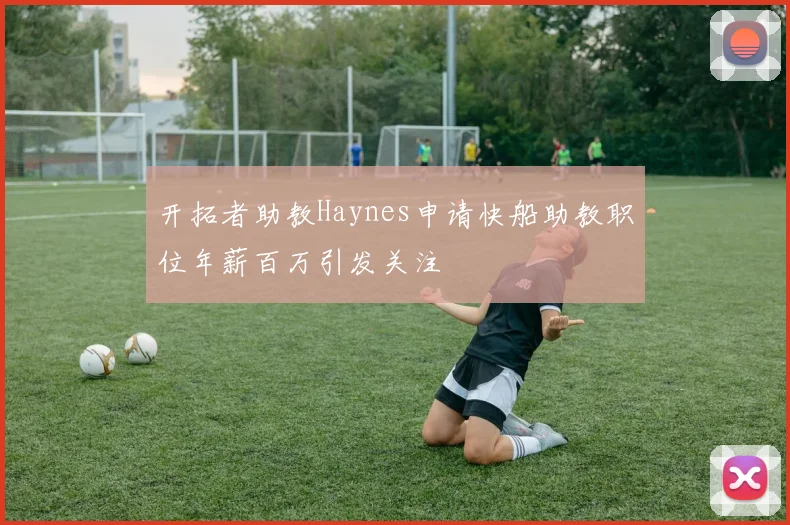 开拓者助教Haynes申请快船助教职位年薪百万引发关注