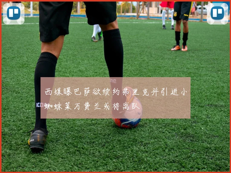 西媒曝巴萨欲续约弗里克并引进小蜘蛛莱万费兰或将离队