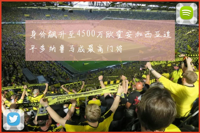 身价飙升至4500万欧霍安加西亚追平多纳鲁马成最高门将
