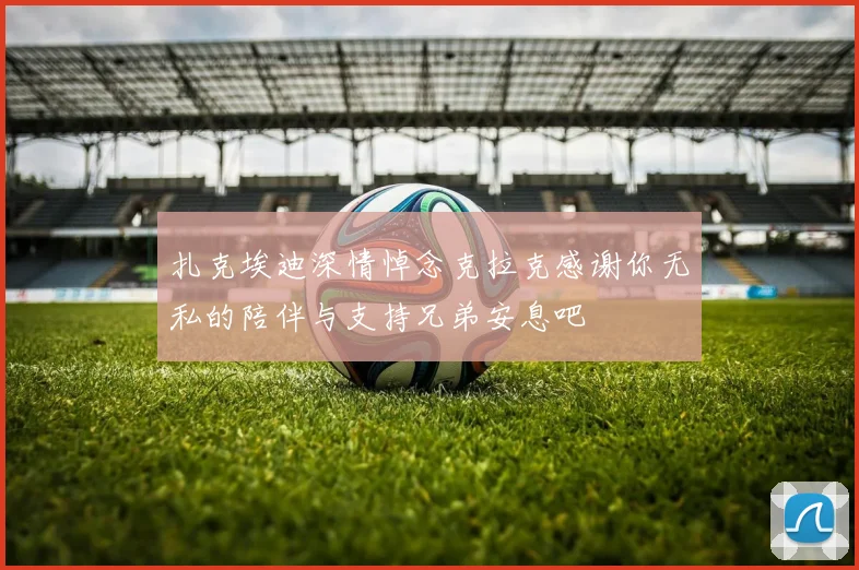 扎克埃迪深情悼念克拉克感谢你无私的陪伴与支持兄弟安息吧